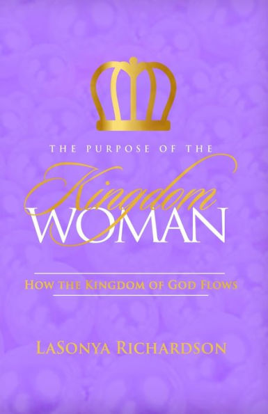The Purpose Of The Kingdom Woman: How The Kingdom Of God Flows