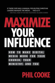 Title: Maximize Your Influence: How to Make Digital Media Work for Your Church, Your Ministry, and You, Author: Phil Cooke