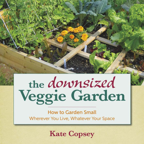 The Downsized Veggie Garden: How to Garden Small - Wherever You Live, Whatever Your Space