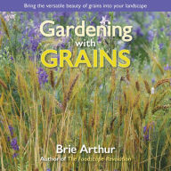 Title: Gardening with Grains: Bring the Versatile Beauty of Grains to Your Edible Landscape, Author: Brie Arthur