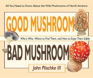 Title: Good Mushroom Bad Mushroom: Who's Who, Where to Find Them, and How to Enjoy Them Safely, Author: John Plischke