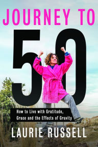 Title: Journey to 50: How to Live with Gratitude, Grace and the Effects of Gravity, Author: Laurie Russell