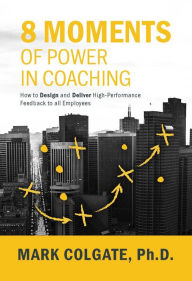 Title: 8 Moments of Power in Coaching: How to Design and Deliver High-Performance Feedback to all Employees, Author: Mark Colgate