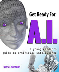 Title: Get Ready for A.I.: A Young Reader's Guide to Artificial Intelligence, Author: Barnas Monteith