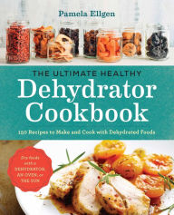Title: The Ultimate Healthy Dehydrator Cookbook: 150 Recipes to Make and Cook with Dehydrated Foods, Author: Pamela Ellgen