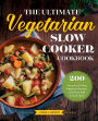 The Ultimate Vegetarian Slow Cooker Cookbook: 200 Flavorful and Filling Meatless Recipes That Prep Fast and Cook Slow