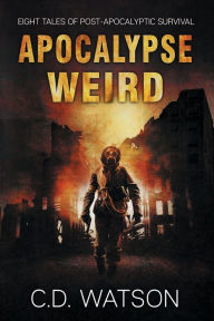 Title: Apocalypse Weird: Eight Tales of Post-Apocalyptic Survival, Author: C D Watson