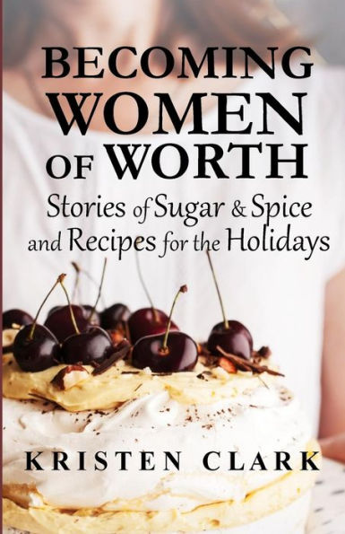 Becoming Women of Worth: Stories of Sugar N' Spice and Recipes for the Holidays