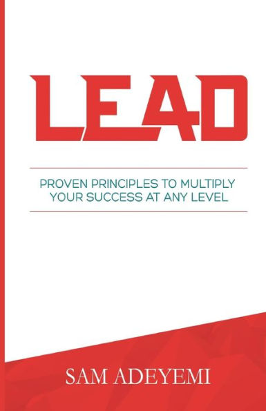 LEAD: Proven Principles To Multiply Your Success At Any Level