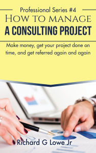 Title: How to Manage a Consulting Project: Make Money, Get Your Project Done on Time, and Get Referred Again and Again, Author: Richard G Lowe Jr