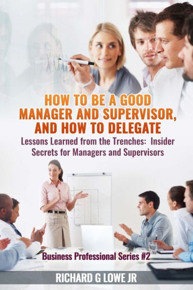 How to be a Good Manager and Supervisor, and How to Delegate: Lessons Learned from the Trenches: Insider Secrets for Managers and Supervisors