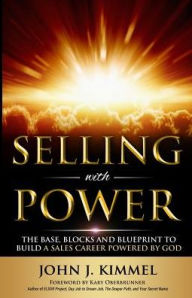 Title: Selling With Power: The Base, Blocks And Blueprint To Build A Sales Career Powered By God, Author: John J. Kimmel
