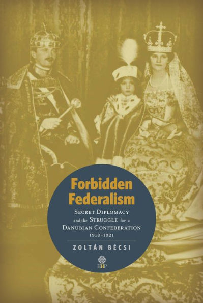 Forbidden Federalism: Secret Diplomacy and the Struggle for a Danubian Confederation, 19181921