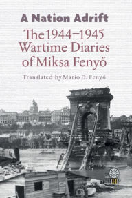 Title: A Nation Adrift: The 1944-1945 Wartime Diaries of Miksa Fenyo, Author: Miksa Fenyo