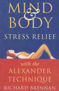 Title: Mind and Body Stress Relief with the Alexander Technique, Author: Richard Brennan