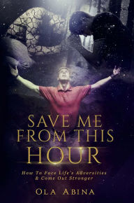 Title: Save Me from This Hour: How to Face Life's Adversities & Come Out Stronger, Author: Ola Abina