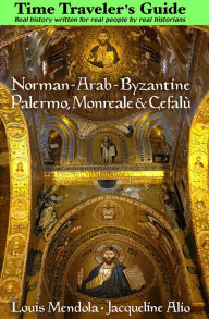Title: The Time Traveler's Guide to Norman-Arab-Byzantine Palermo, Monreale and Cefalù, Author: Louis Mendola