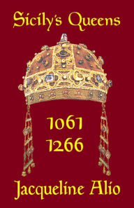 Title: Sicily's Queens 1061-1266: The Countesses and Queens of the Norman-Swabian Era, Author: Jacqueline Alio