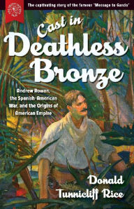 Title: Cast in Deathless Bronze: Andrew Rowan, the Spanish-American War, and the Origins of American Empire, Author: Donald Tunnicliff Rice