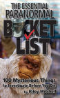 The Essential Paranormal Bucket List: 100 Mysterious Things to Investigate Before You Die