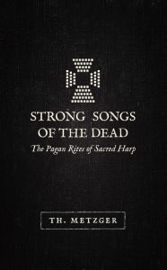 Title: Strong Songs of the Dead: The Pagan Rites of Sacred Harp, Author: Th. Metzger