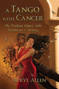 Title: A Tango with Cancer: My Perilous Dance with Healthcare & Healing, Author: Apryl Allen