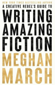 Title: A Creative Rebels Guide to Writing Amazing Fiction, Author: Meghan March