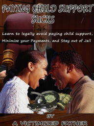 Title: Paying Child Support Sucks: Learn how to legally avoid paying child support, Minimize your payments, and Stay out of Jail., Author: Victimized Father A
