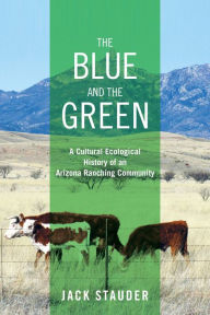 Title: The Blue and the Green: A Cultural Ecological History of an Arizona Ranching Community, Author: Jack Stauder