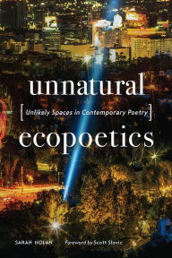 Title: Unnatural Ecopoetics: Unlikely Spaces in Contemporary Poetry, Author: Sarah Nolan