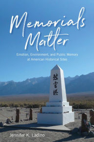 Title: Memorials Matter: Emotion, Environment, and Public Memory at American Historical Sites, Author: Jennifer K Ladino