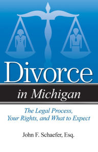 Title: Divorce in Michigan: The Legal Process, Your Rights, and What to Expect, Author: John F. Schaefer Esq.