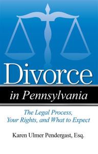 Title: Divorce in Pennsylvania: The Legal Process, Your Rights, and What to Expect, Author: Karen Ulmer Pendergast Esq.