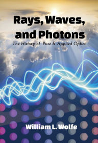 Title: Rays, Waves and Photons: The History of Pure and Applied Optics, Author: William L. Wolfe