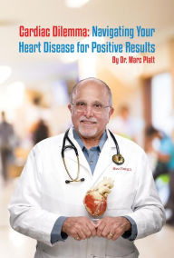 Title: Cardiac Dilemma: Navigating Your Heart Disease for Positive Results, Author: M.D. Marc L. Platt