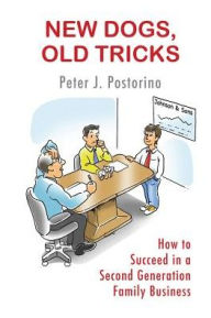 Title: New Dogs, Old Tricks: How to Succeed in a Second Generation Family Business, Author: Peter J. Postorino