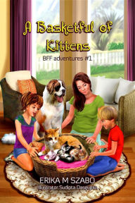 Title: A Basketful of Kittens: BFF adventures #1, Author: Erika M Szabo