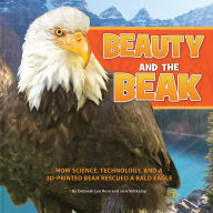 Title: Beauty and the Beak: How Science, Technology, and a 3D-Printed Beak Rescued a Bald Eagle, Author: Deborah Lee Rose