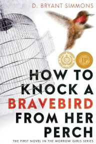 Title: How to Knock a Bravebird from Her Perch: The First Novel in the Morrow Girls Series, Author: D. Bryant Simmons