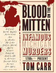 Title: Blood on the Mitten: Infamous Michigan Murders, 1700s to Present, Author: Tom Carr