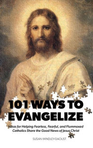 Title: 101 Ways to Evangelize: Ideas for Helping Fearless, Fearful, and Flummoxed Catholics Share the Good News of Jesus Christ, Author: Susan Windley-Daoust