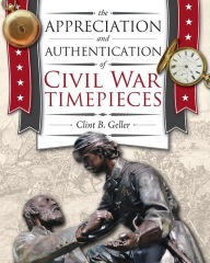 Title: The Appreciation and Authentication of Civil War Timepieces, Author: Clint Geller