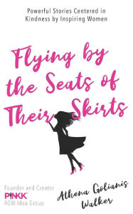 Title: Flying by the Seats of Their Skirts: Powerful Stories Centered in Kindness by Inspiring Women, Author: Athena Golianis Walker