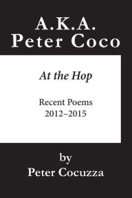 Title: A.K.A. Peter Coco: At the Hop: Recent Poems, Author: Peter Cocuzza