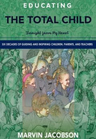 Title: Educating the Total Child: Straight From My Heart: Six Decades of Inspiring Children, Parents, and Teachers, Author: Marvin Jacobson
