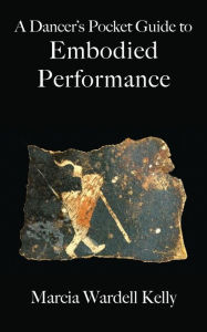 Title: A Dancer's Pocket Guide to Embodied Performance, Author: Marcia Wardell Kelly