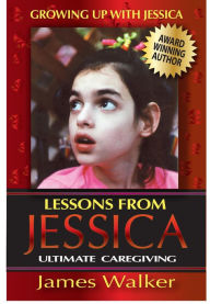 Title: Lessons from Jessica:Ultimate Caregiving: A Longtime Caregiver's Inspirational Guide to Understanding and Ultimately Succeeding at Caregiving, Author: James Walker