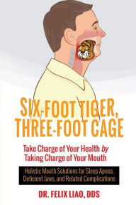 Title: Six-Foot Tiger, Three-Foot Cage: Take Charge of Your Health by Taking Charge of Your Mouth, Author: Felix Liao Dds