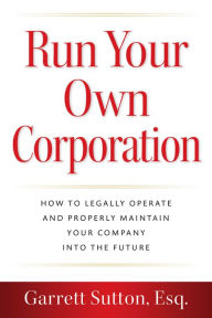 Title: Run Your Own Corporation: How to Legally Operate and Properly Maintain Your Company into the Future, Author: Garrett Sutton Esq.