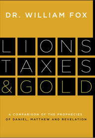 Title: Lions, Taxes and Gold: The Prophecies of Daniel, Matthew, and Revelation Compared, Author: William M. Fox